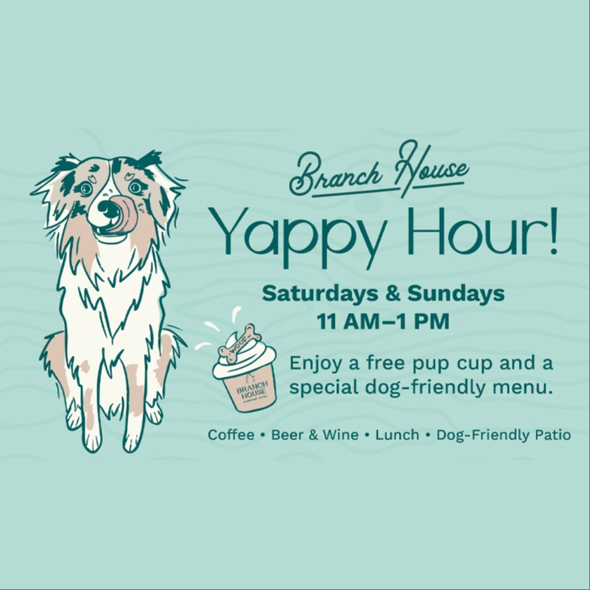 Branch House Yappy Hour! Saturdays & Sundays 11am - 1pm Enjoy a free pup cup and a special dog-friendly menu. Coffee, beer & wine, lunch, dog-friendly patio